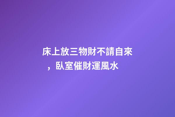 床上放三物財不請自來，臥室催財運風水
